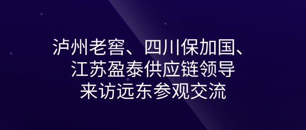 瀘州老窖、四川保加國、江蘇盈泰供應鏈領(lǐng)導來(lái)訪(fǎng)遠東參觀(guān)交流
